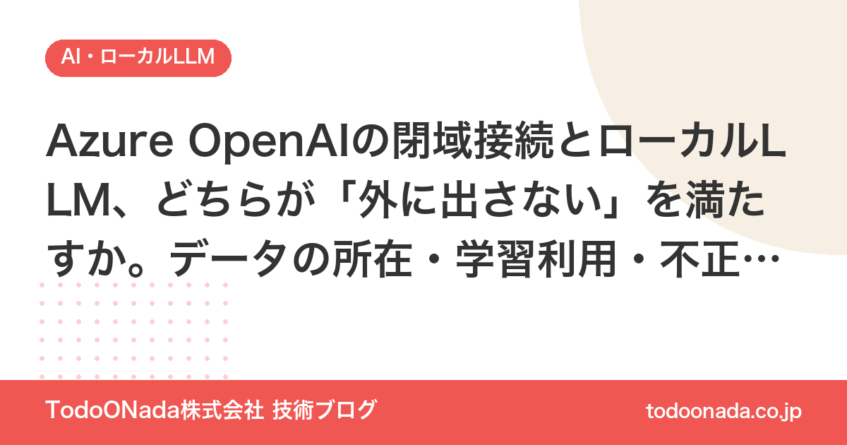 Azure OpenAIの閉域接続とローカルLLM、どちらが「外に出さない」を満たすか。データの所在・学習利用・不正監視・鍵・費用の5点で比較